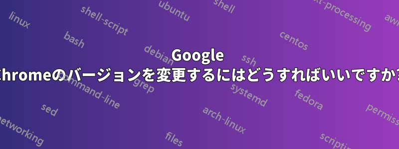 Google Chromeのバージョンを変更するにはどうすればいいですか?