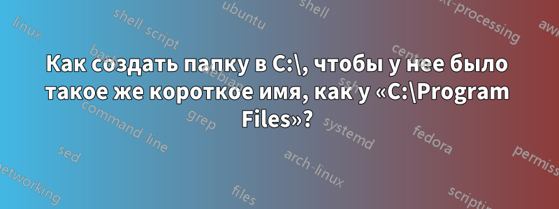 Как создать папку в C:\, чтобы у нее было такое же короткое имя, как у «C:\Program Files»?