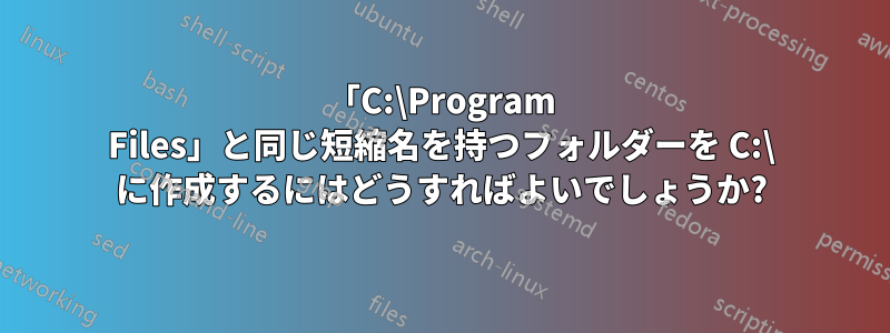 「C:\Program Files」と同じ短縮名を持つフォルダーを C:\ に作成するにはどうすればよいでしょうか?