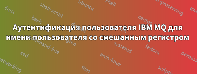 Аутентификация пользователя IBM MQ для имени пользователя со смешанным регистром