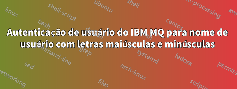 Autenticação de usuário do IBM MQ para nome de usuário com letras maiúsculas e minúsculas