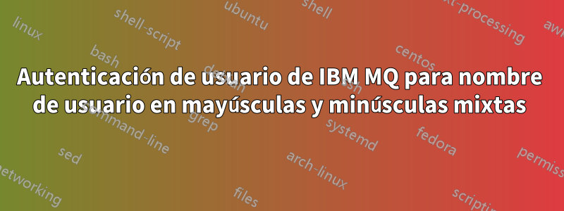 Autenticación de usuario de IBM MQ para nombre de usuario en mayúsculas y minúsculas mixtas