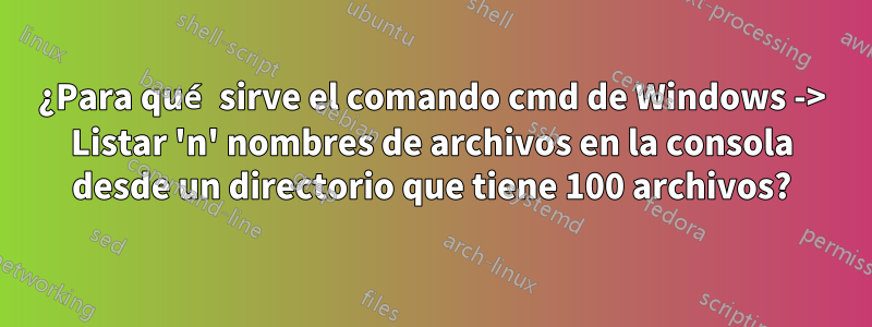 ¿Para qué sirve el comando cmd de Windows -> Listar 'n' nombres de archivos en la consola desde un directorio que tiene 100 archivos?