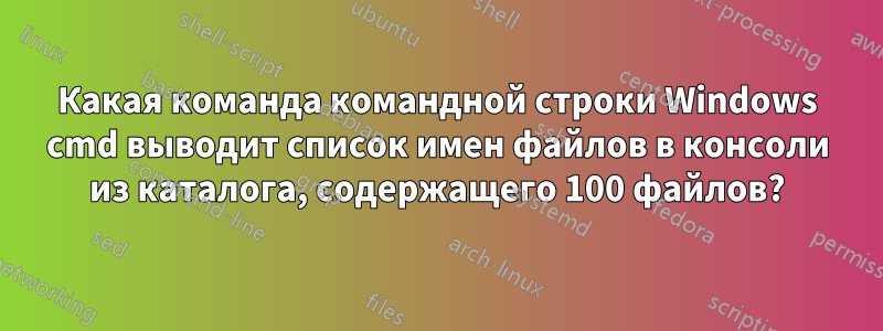 Какая команда командной строки Windows cmd выводит список имен файлов в консоли из каталога, содержащего 100 файлов?
