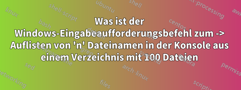 Was ist der Windows-Eingabeaufforderungsbefehl zum -> Auflisten von 'n' Dateinamen in der Konsole aus einem Verzeichnis mit 100 Dateien
