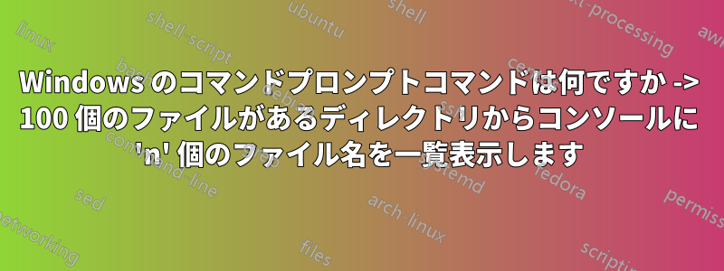 Windows のコマンドプロンプトコマンドは何ですか -> 100 個のファイルがあるディレクトリからコンソールに 'n' 個のファイル名を一覧表示します