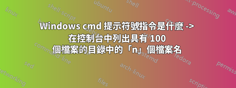 Windows cmd 提示符號指令是什麼 -> 在控制台中列出具有 100 個檔案的目錄中的「n」個檔案名