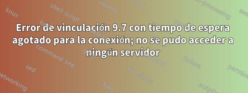 Error de vinculación 9.7 con tiempo de espera agotado para la conexión; no se pudo acceder a ningún servidor