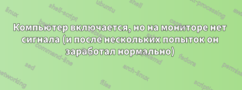 Компьютер включается, но на мониторе нет сигнала (и после нескольких попыток он заработал нормально)