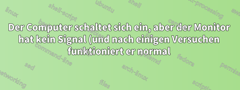Der Computer schaltet sich ein, aber der Monitor hat kein Signal (und nach einigen Versuchen funktioniert er normal)