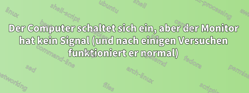 Der Computer schaltet sich ein, aber der Monitor hat kein Signal (und nach einigen Versuchen funktioniert er normal)