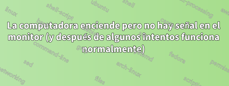 La computadora enciende pero no hay señal en el monitor (y después de algunos intentos funciona normalmente)