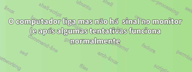 O computador liga mas não há sinal no monitor (e após algumas tentativas funciona normalmente)