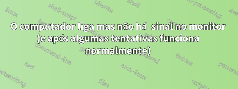 O computador liga mas não há sinal no monitor (e após algumas tentativas funciona normalmente)