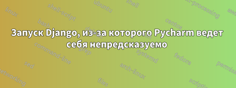 Запуск Django, из-за которого Pycharm ведет себя непредсказуемо