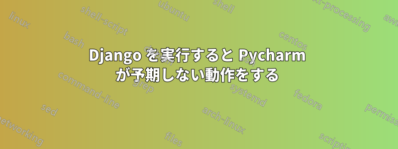 Django を実行すると Pycharm が予期しない動作をする