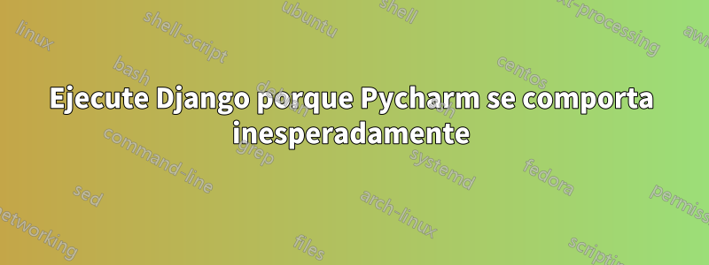 Ejecute Django porque Pycharm se comporta inesperadamente