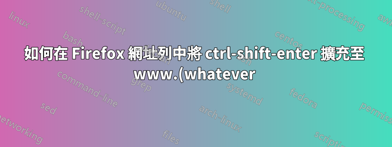 如何在 Firefox 網址列中將 ctrl-shift-enter 擴充至 www.(whatever).org?