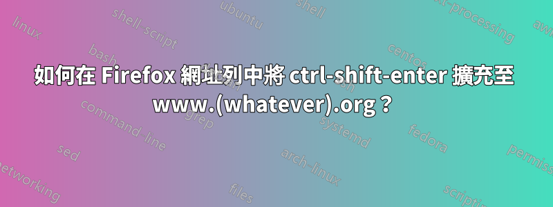 如何在 Firefox 網址列中將 ctrl-shift-enter 擴充至 www.(whatever).org？