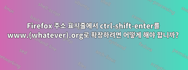 Firefox 주소 표시줄에서 ctrl-shift-enter를 www.(whatever).org로 확장하려면 어떻게 해야 합니까?