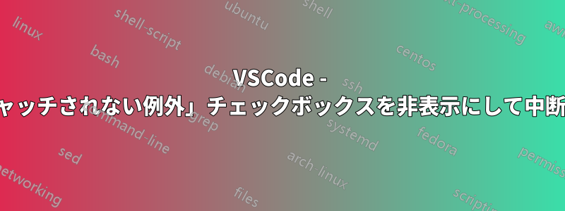 VSCode - 「キャッチされない例外」チェックボックスを非表示にして中断する