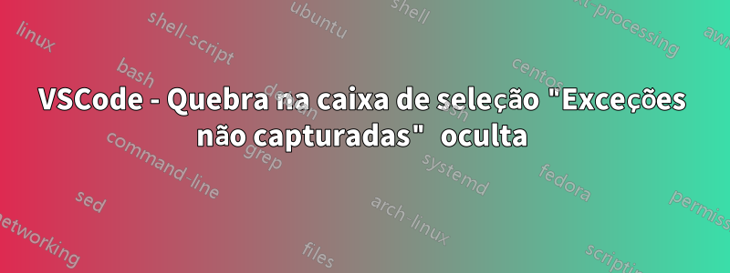 VSCode - Quebra na caixa de seleção "Exceções não capturadas" oculta