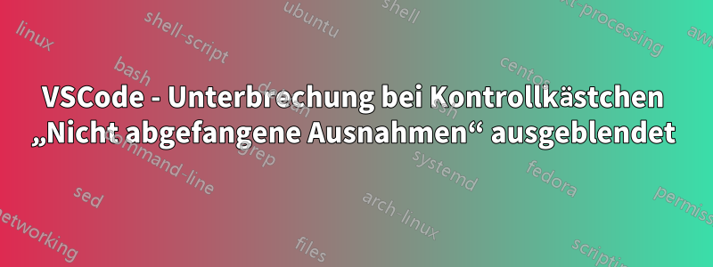 VSCode - Unterbrechung bei Kontrollkästchen „Nicht abgefangene Ausnahmen“ ausgeblendet