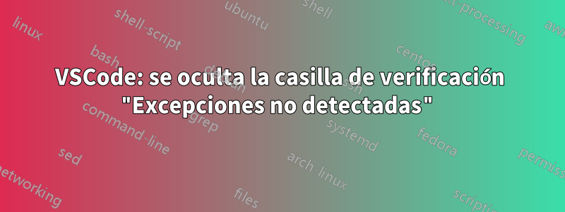 VSCode: se oculta la casilla de verificación "Excepciones no detectadas"