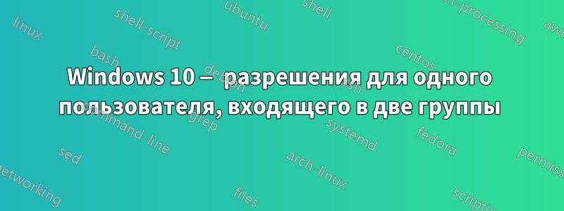 Windows 10 — разрешения для одного пользователя, входящего в две группы