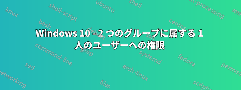 Windows 10 - 2 つのグループに属する 1 人のユーザーへの権限