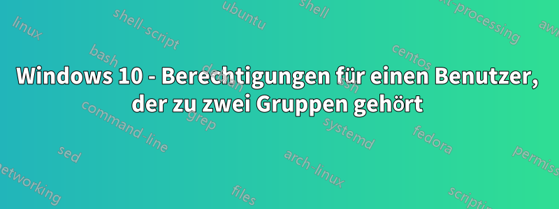 Windows 10 - Berechtigungen für einen Benutzer, der zu zwei Gruppen gehört