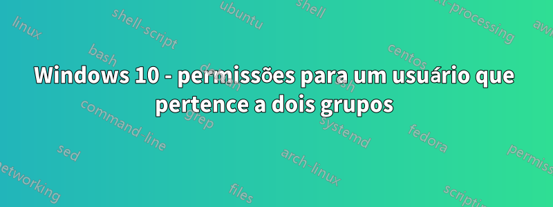 Windows 10 - permissões para um usuário que pertence a dois grupos