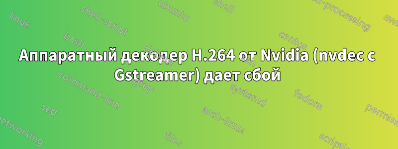 Аппаратный декодер H.264 от Nvidia (nvdec с Gstreamer) дает сбой
