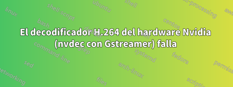 El decodificador H.264 del hardware Nvidia (nvdec con Gstreamer) falla