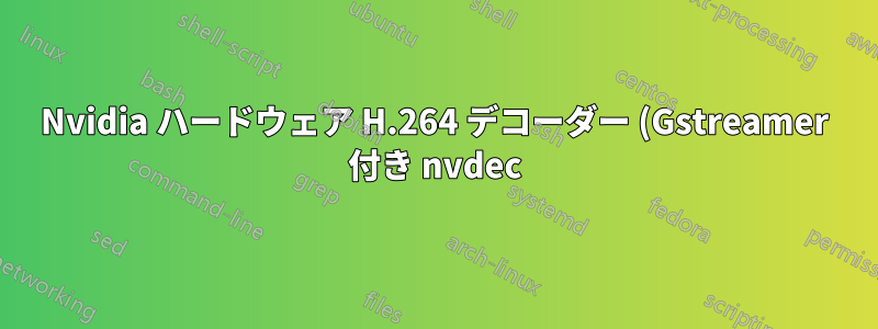 Nvidia ハードウェア H.264 デコーダー (Gstreamer 付き nvdec) がクラッシュする