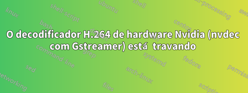 O decodificador H.264 de hardware Nvidia (nvdec com Gstreamer) está travando