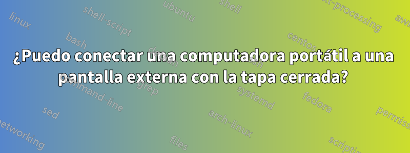 ¿Puedo conectar una computadora portátil a una pantalla externa con la tapa cerrada?