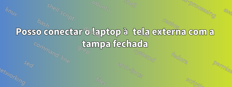 Posso conectar o laptop à tela externa com a tampa fechada