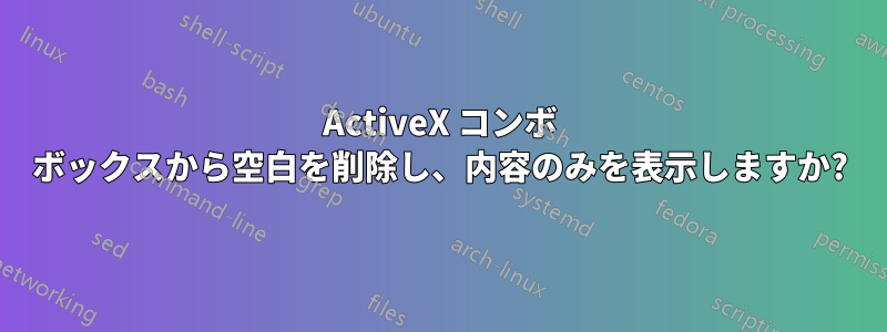 ActiveX コンボ ボックスから空白を削除し、内容のみを表示しますか?