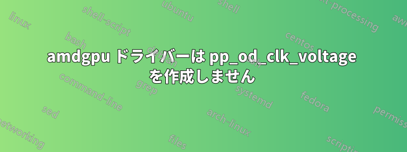 amdgpu ドライバーは pp_od_clk_voltage を作成しません