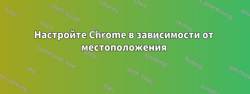 Настройте Chrome в зависимости от местоположения