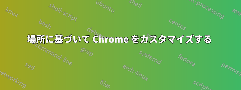 場所に基づいて Chrome をカスタマイズする
