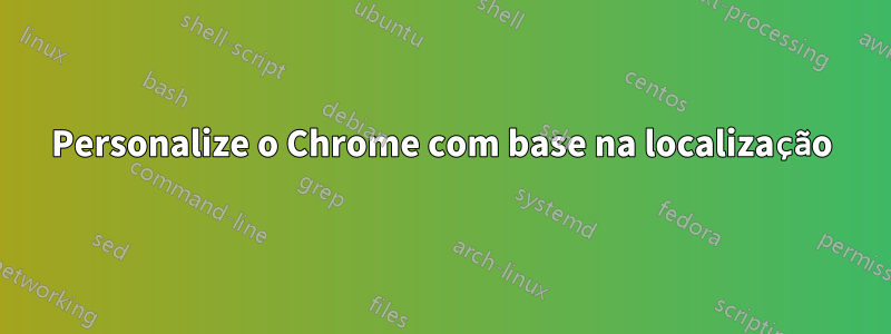 Personalize o Chrome com base na localização