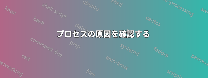 プロセスの原因を確認する