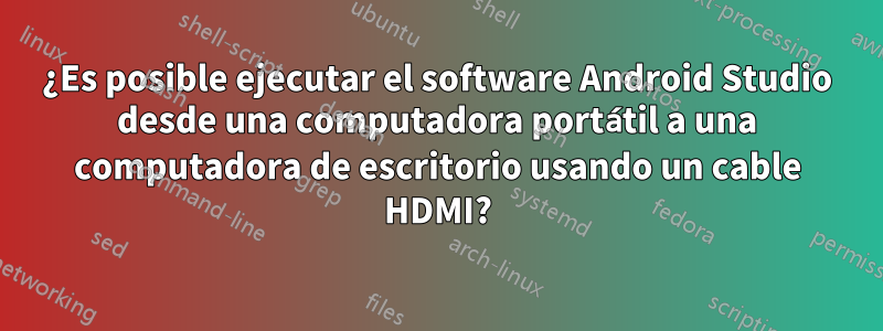 ¿Es posible ejecutar el software Android Studio desde una computadora portátil a una computadora de escritorio usando un cable HDMI?