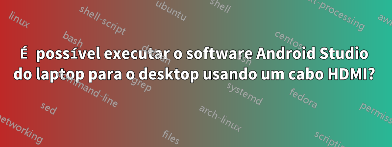 É possível executar o software Android Studio do laptop para o desktop usando um cabo HDMI?