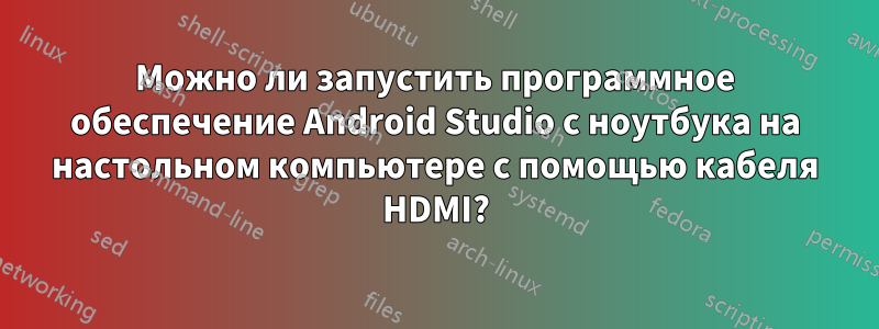 Можно ли запустить программное обеспечение Android Studio с ноутбука на настольном компьютере с помощью кабеля HDMI?