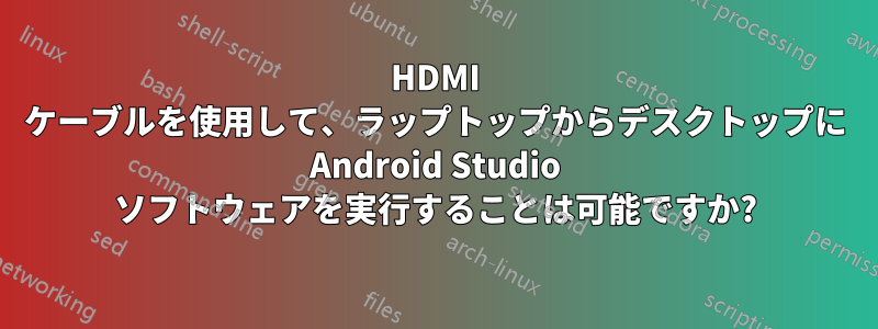 HDMI ケーブルを使用して、ラップトップからデスクトップに Android Studio ソフトウェアを実行することは可能ですか?