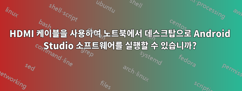 HDMI 케이블을 사용하여 노트북에서 데스크탑으로 Android Studio 소프트웨어를 실행할 수 있습니까?