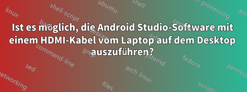 Ist es möglich, die Android Studio-Software mit einem HDMI-Kabel vom Laptop auf dem Desktop auszuführen?